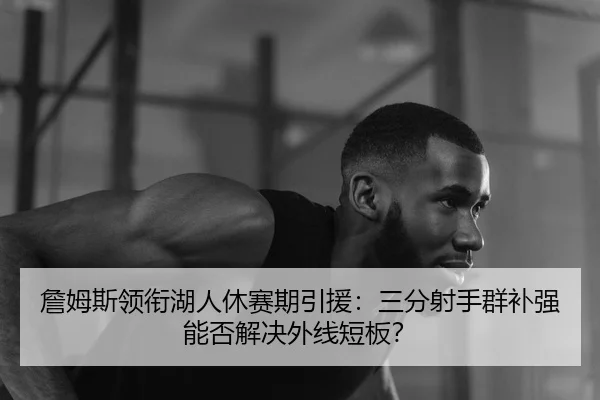 詹姆斯领衔湖人休赛期引援：三分射手群补强能否解决外线短板？