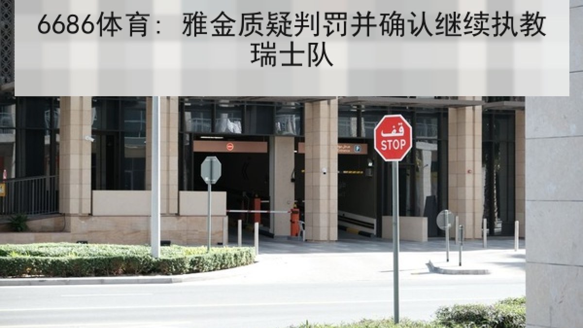 6686体育: 雅金质疑判罚并确认继续执教瑞士队