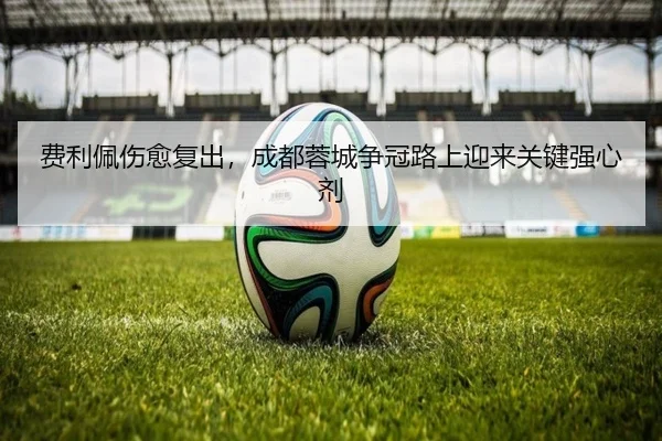 费利佩伤愈复出，成都蓉城争冠路上迎来关键强心剂