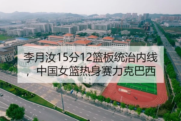 李月汝15分12篮板统治内线，中国女篮热身赛力克巴西
