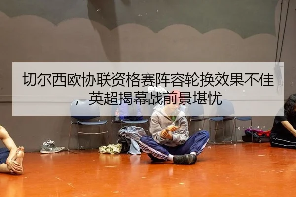 切尔西欧协联资格赛阵容轮换效果不佳，英超揭幕战前景堪忧