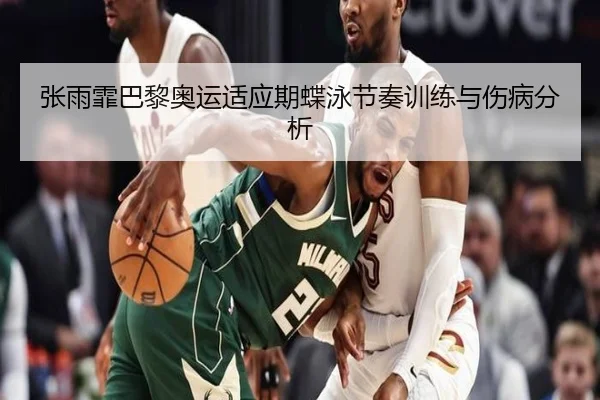 张雨霏巴黎奥运适应期蝶泳节奏训练与伤病分析