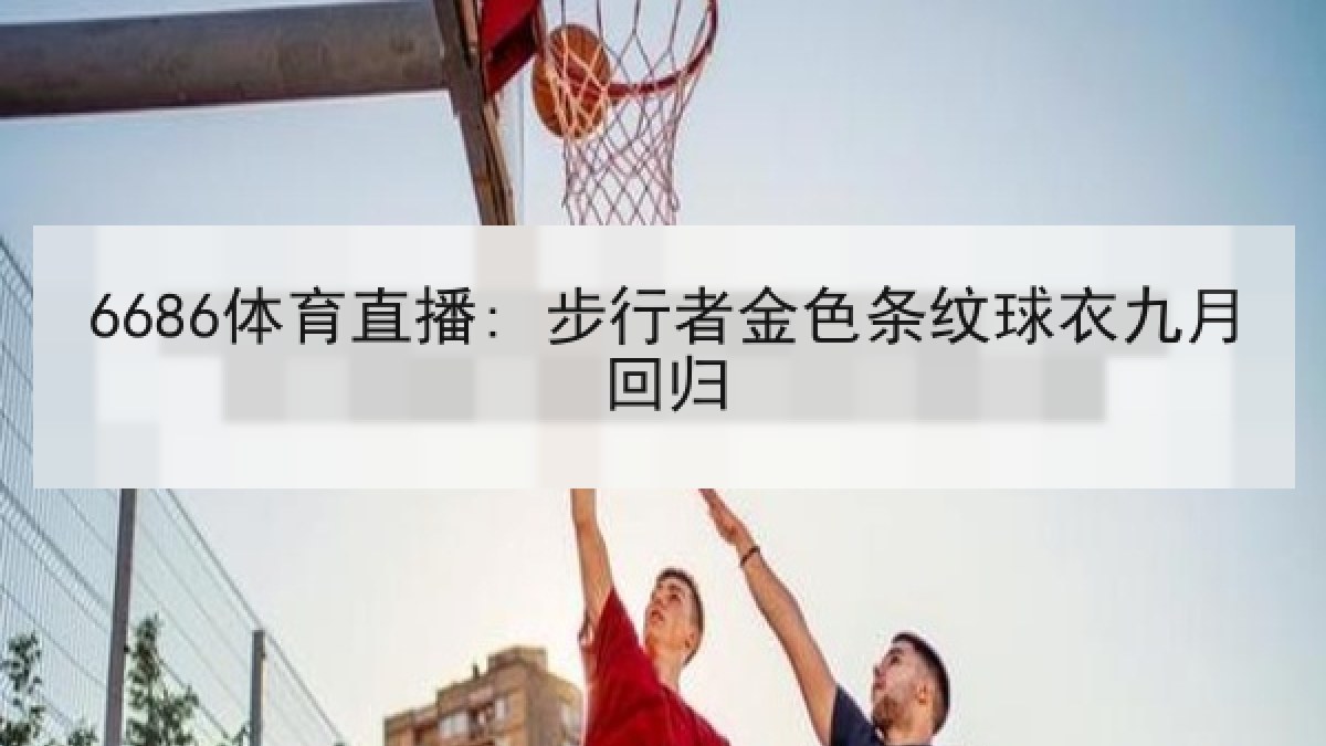 6686体育直播: 步行者金色条纹球衣九月回归 6686体育直播: 步行者金色条纹球衣九月回归