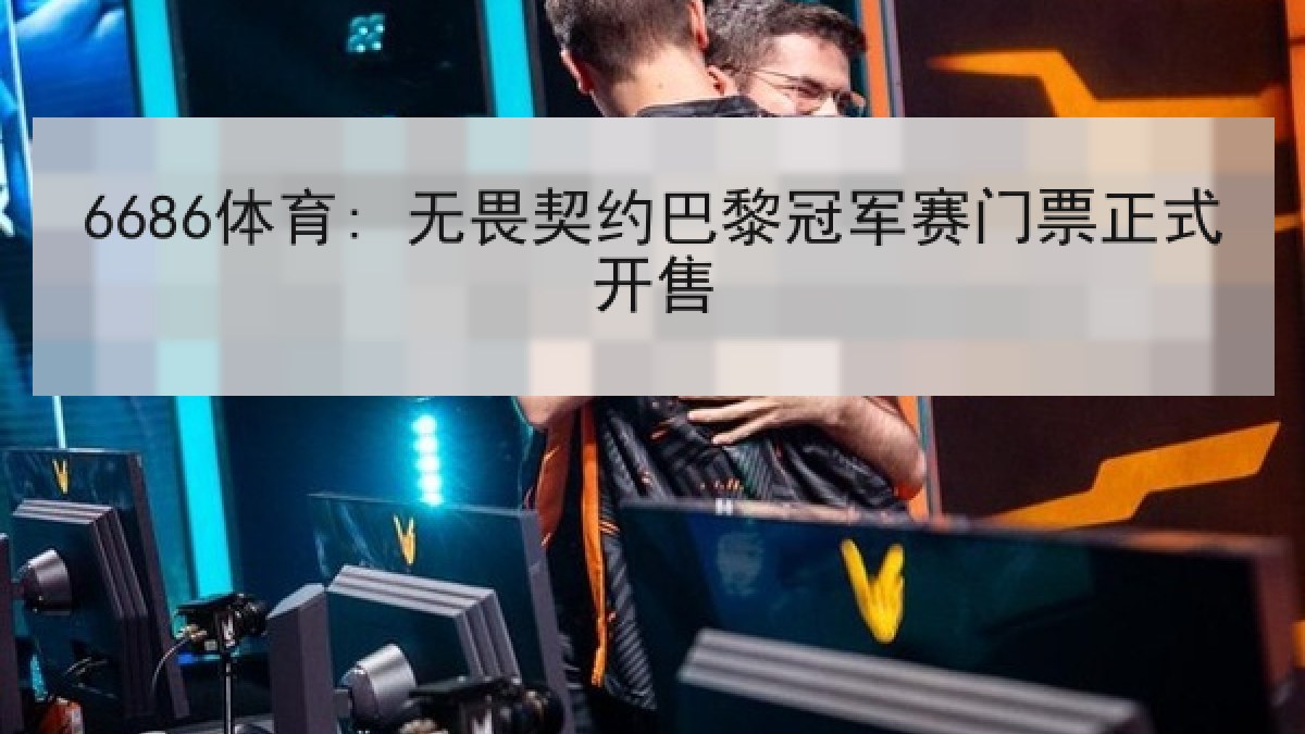 6686体育: 无畏契约巴黎冠军赛门票正式开售