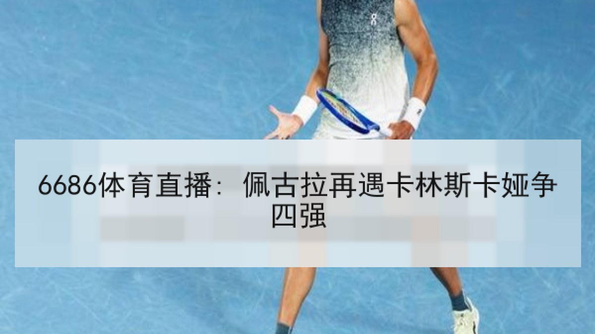 6686体育直播: 佩古拉再遇卡林斯卡娅争四强 6686体育直播: 佩古拉再遇卡林斯卡娅争四强