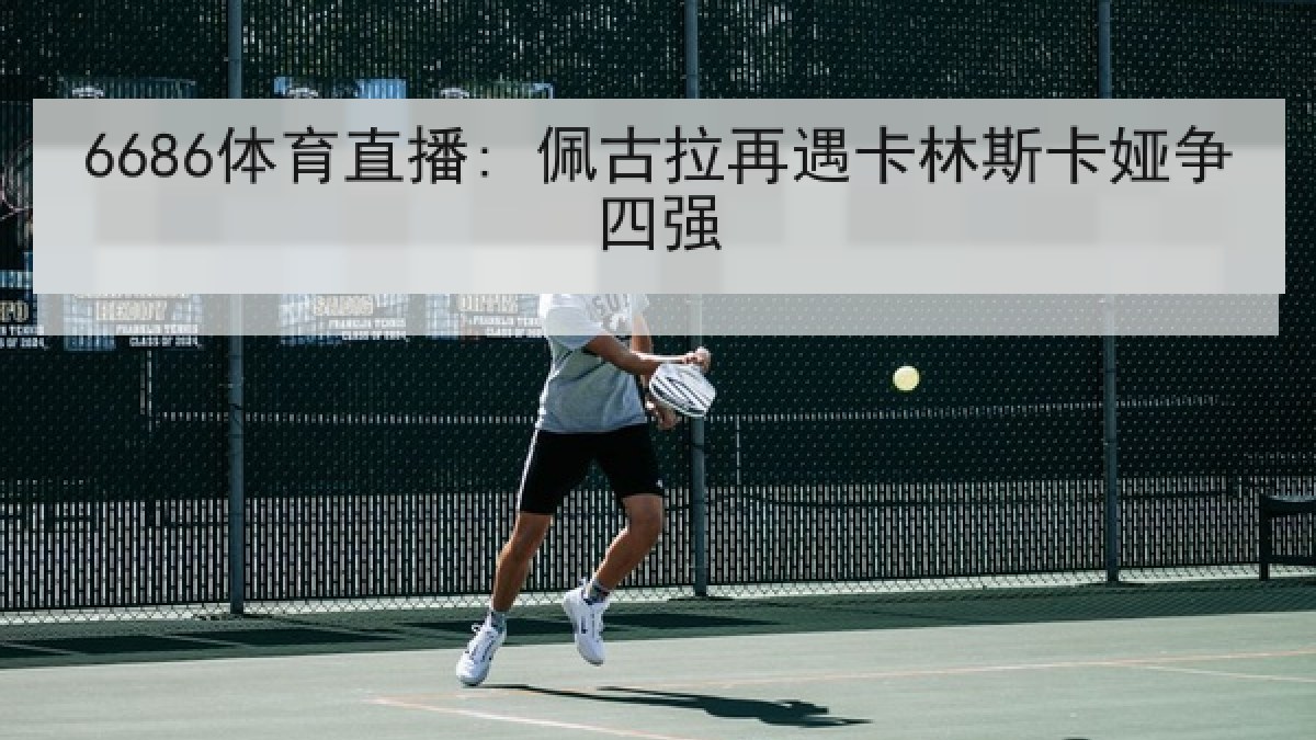 6686体育直播: 佩古拉再遇卡林斯卡娅争四强
