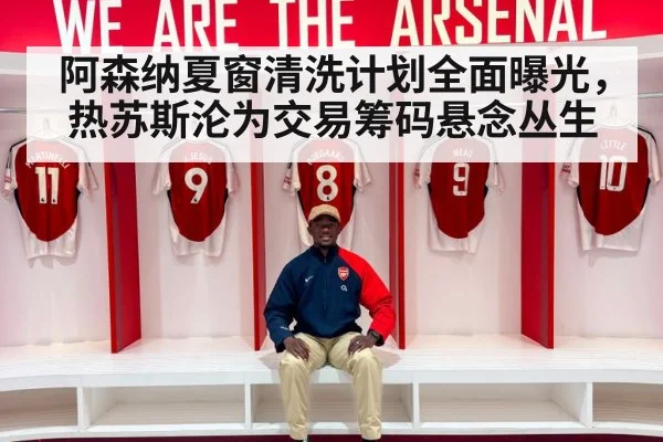 阿森纳夏窗清洗计划全面曝光，热苏斯沦为交易筹码悬念丛生