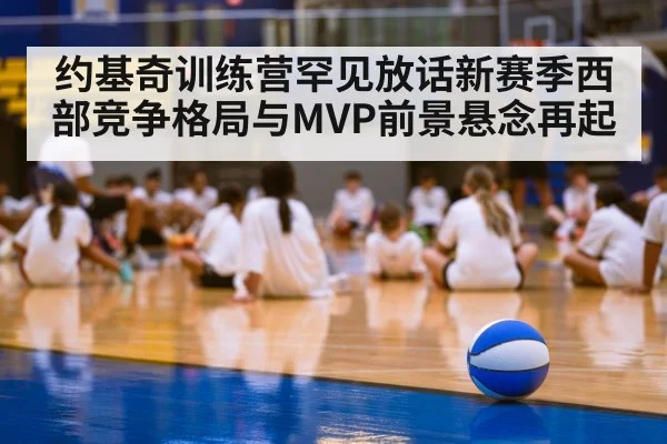 约基奇训练营罕见放话新赛季西部竞争格局与MVP前景悬念再起