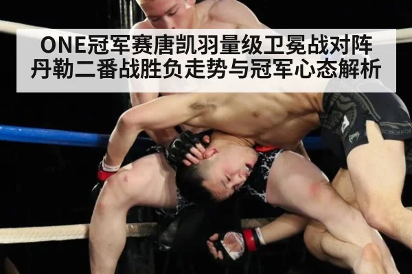 ONE冠军赛唐凯羽量级卫冕战对阵丹勒二番战胜负走势与冠军心态解析