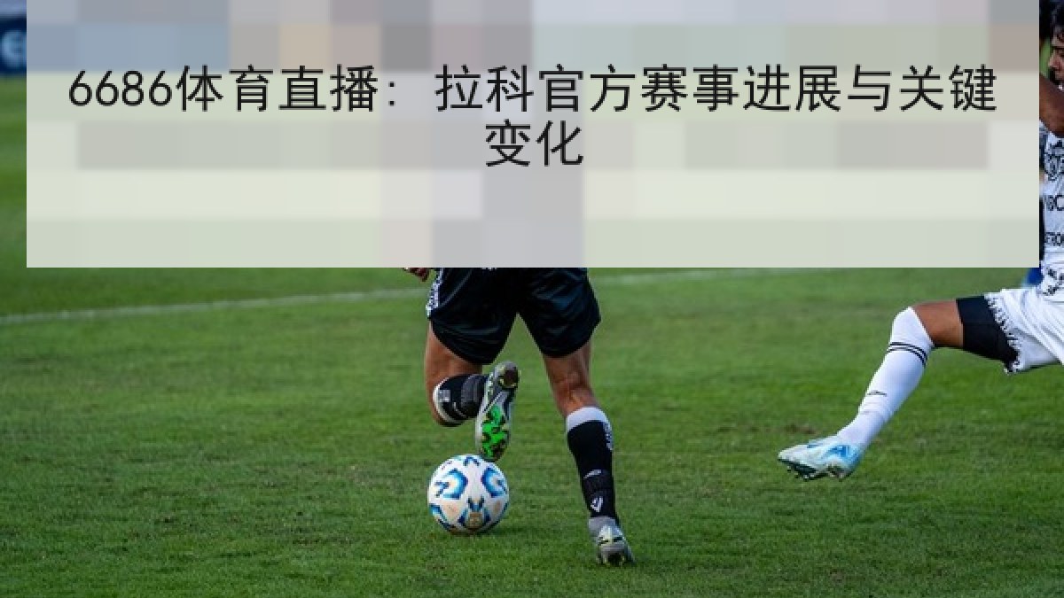 6686体育直播: 拉科官方赛事进展与关键变化