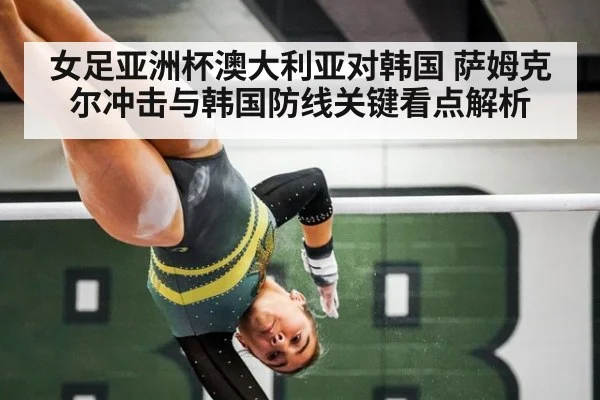 女足亚洲杯澳大利亚对韩国 萨姆克尔冲击与韩国防线关键看点解析