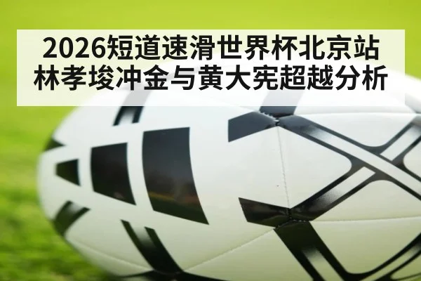 2026短道速滑世界杯北京站林孝埈冲金与黄大宪超越分析